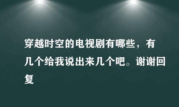 穿越时空的电视剧有哪些，有几个给我说出来几个吧。谢谢回复