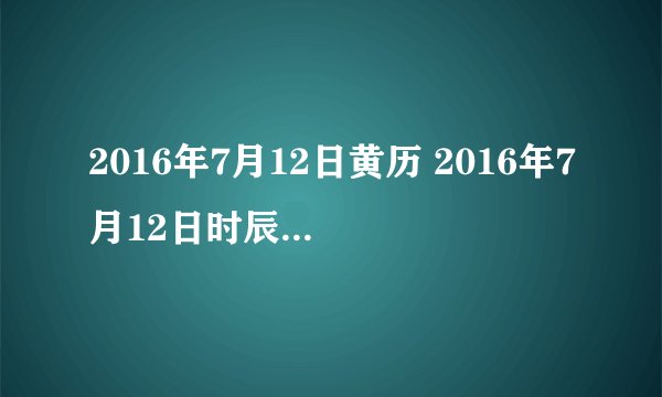 2016年7月12日黄历 2016年7月12日时辰凶吉查询
