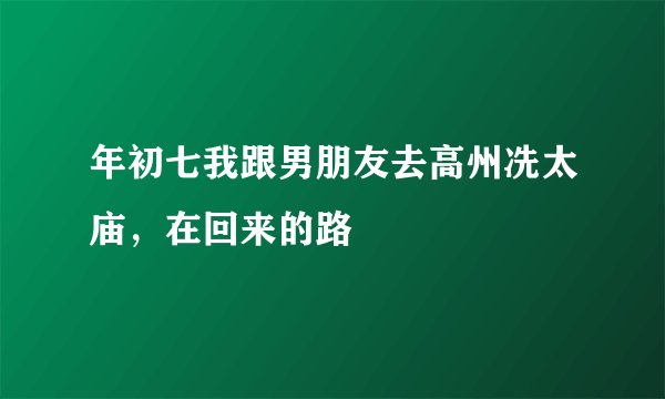 年初七我跟男朋友去高州冼太庙，在回来的路