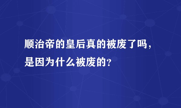 顺治帝的皇后真的被废了吗，是因为什么被废的？