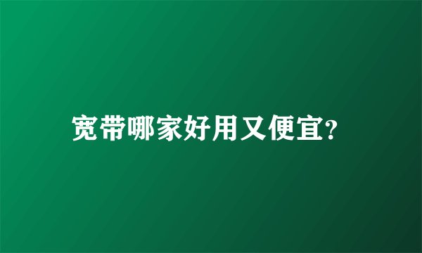 宽带哪家好用又便宜？