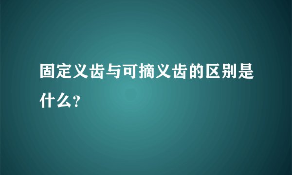 固定义齿与可摘义齿的区别是什么？