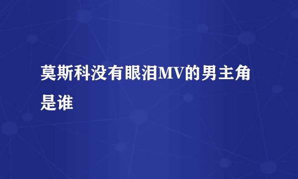 莫斯科没有眼泪MV的男主角是谁