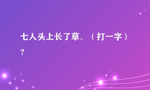 七人头上长了草。（打一字）？