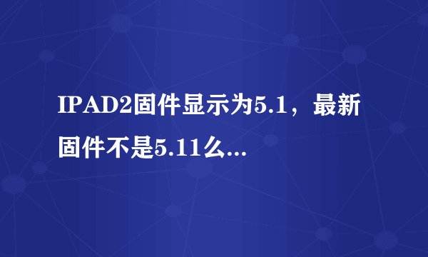 IPAD2固件显示为5.1，最新固件不是5.11么，5.1是什么意思？