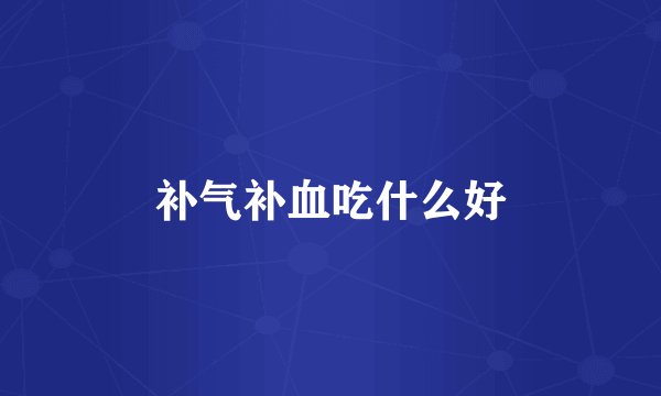 补气补血吃什么好