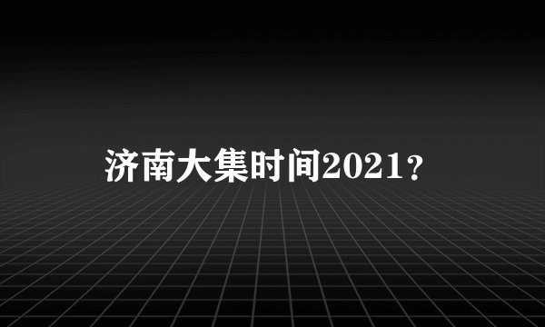 济南大集时间2021？