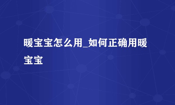 暖宝宝怎么用_如何正确用暖宝宝