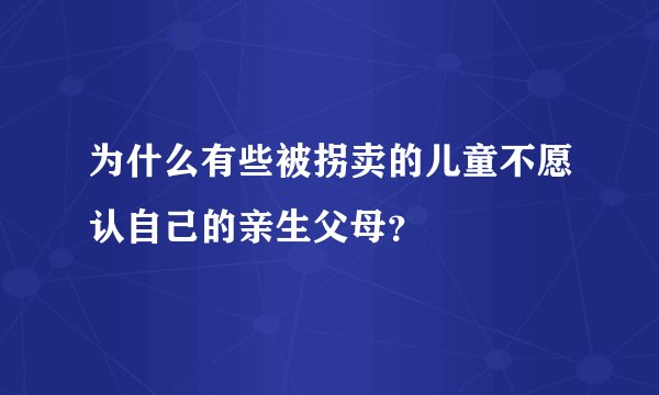 为什么有些被拐卖的儿童不愿认自己的亲生父母？