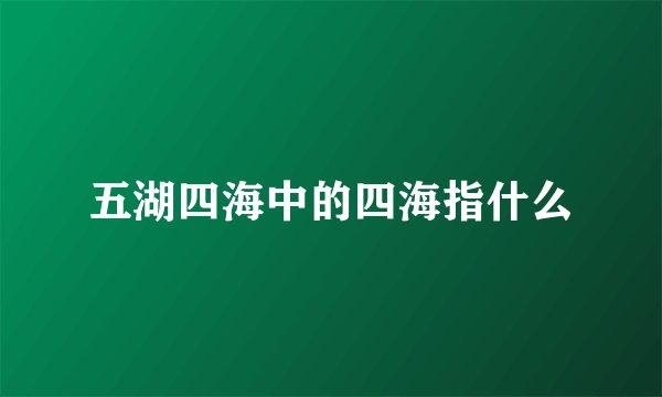 五湖四海中的四海指什么