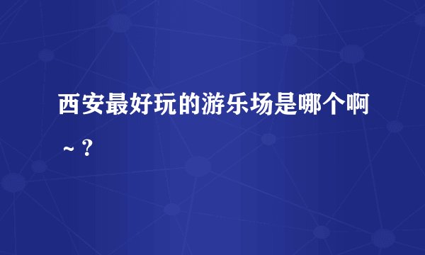 西安最好玩的游乐场是哪个啊～？