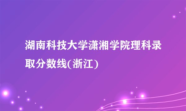 湖南科技大学潇湘学院理科录取分数线(浙江)