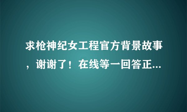 求枪神纪女工程官方背景故事，谢谢了！在线等一回答正确绝对马上好评