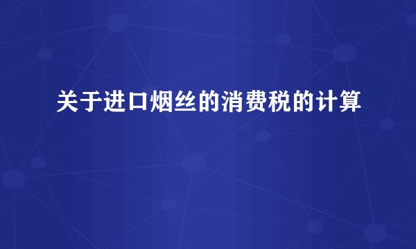 关于进口烟丝的消费税的计算