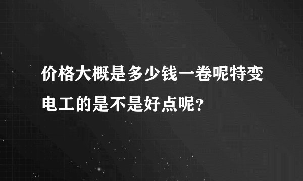 价格大概是多少钱一卷呢特变电工的是不是好点呢？