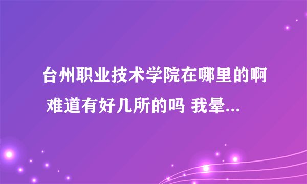 台州职业技术学院在哪里的啊 难道有好几所的吗 我晕了 有在 椒江的临海的 黄岩也有的？