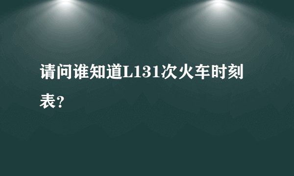 请问谁知道L131次火车时刻表？