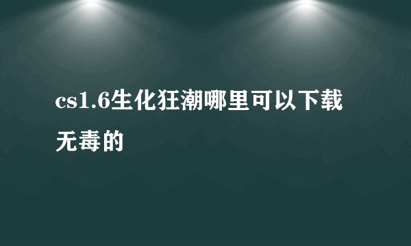 cs1.6生化狂潮哪里可以下载 无毒的