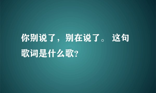 你别说了，别在说了。 这句歌词是什么歌？
