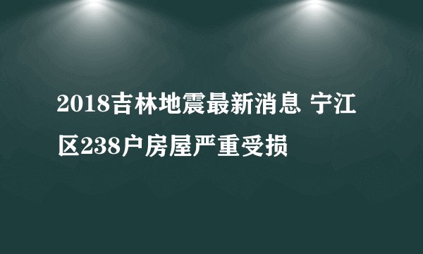 2018吉林地震最新消息 宁江区238户房屋严重受损