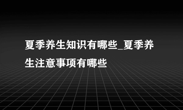 夏季养生知识有哪些_夏季养生注意事项有哪些