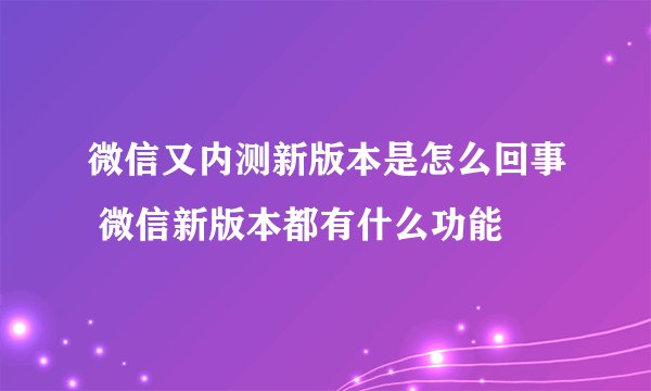 微信又内测新版本是怎么回事 微信新版本都有什么功能