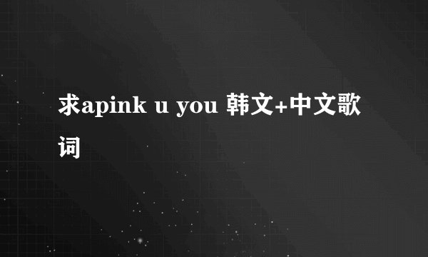 求apink u you 韩文+中文歌词