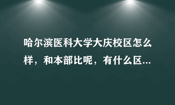 哈尔滨医科大学大庆校区怎么样，和本部比呢，有什么区别。我是江苏理科生，有什么好专业吗，谢谢