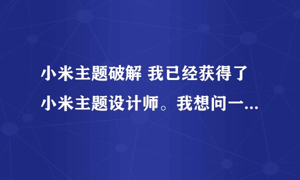 小米主题破解 我已经获得了小米主题设计师。我想问一下怎样破解主题，顺便问一下怎样合并两个主题的图标
