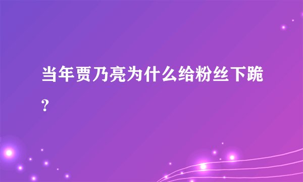 当年贾乃亮为什么给粉丝下跪？