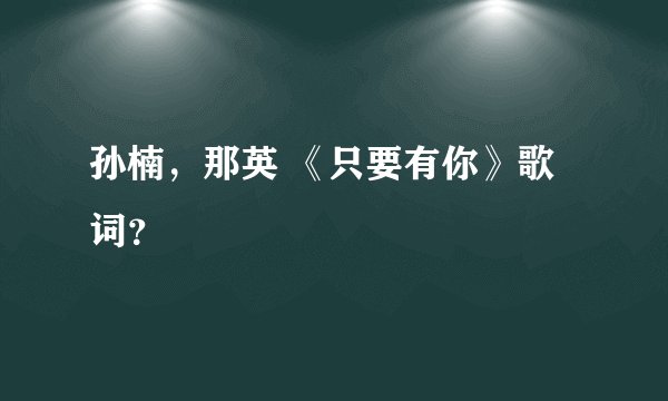 孙楠，那英 《只要有你》歌词？