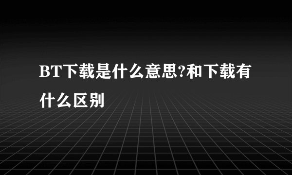 BT下载是什么意思?和下载有什么区别