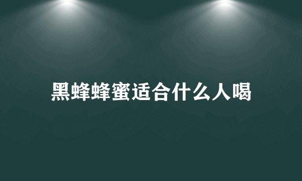 黑蜂蜂蜜适合什么人喝