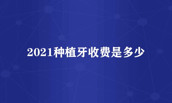 2021种植牙收费是多少
