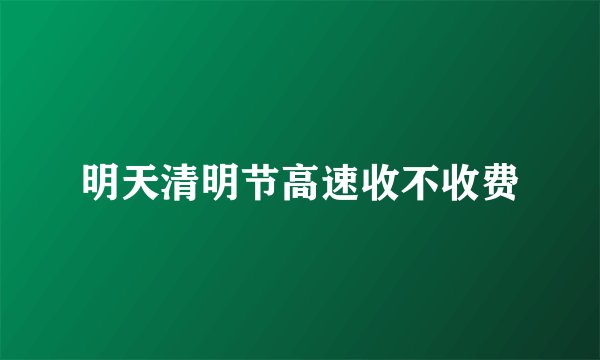 明天清明节高速收不收费