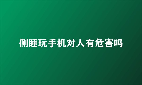 侧睡玩手机对人有危害吗