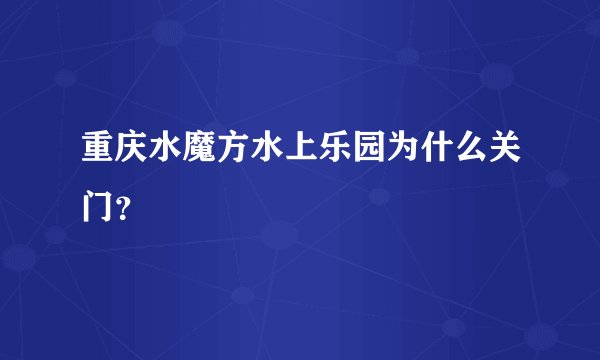重庆水魔方水上乐园为什么关门？