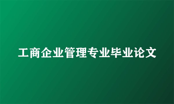 工商企业管理专业毕业论文