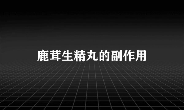 鹿茸生精丸的副作用