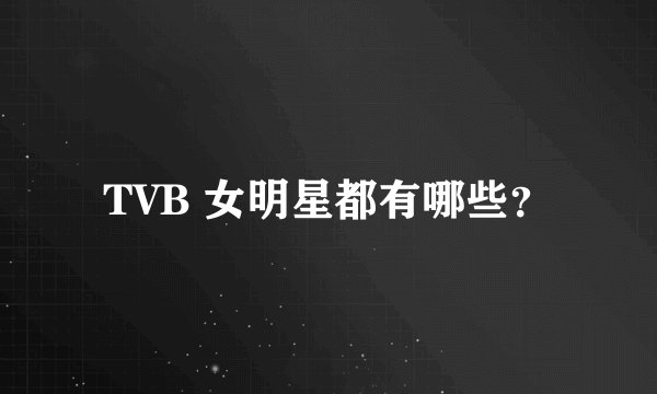 TVB 女明星都有哪些？