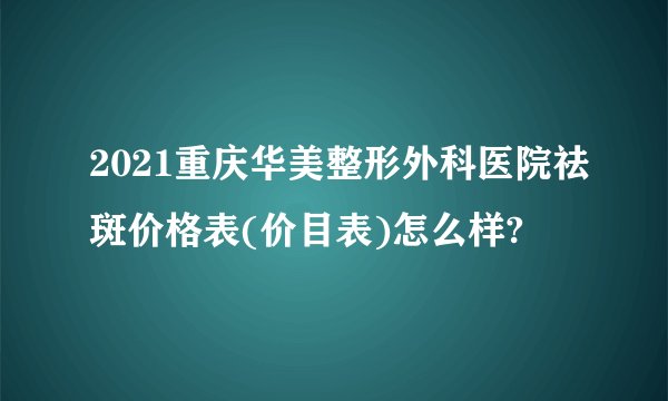 2021重庆华美整形外科医院祛斑价格表(价目表)怎么样?