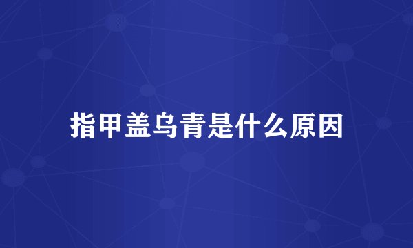 指甲盖乌青是什么原因