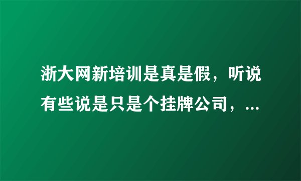 浙大网新培训是真是假，听说有些说是只是个挂牌公司，可靠性不保证，谁给个建议啊