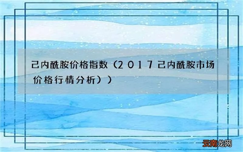 2017己内酰胺市场价格行情分析 己内酰胺价格指数）