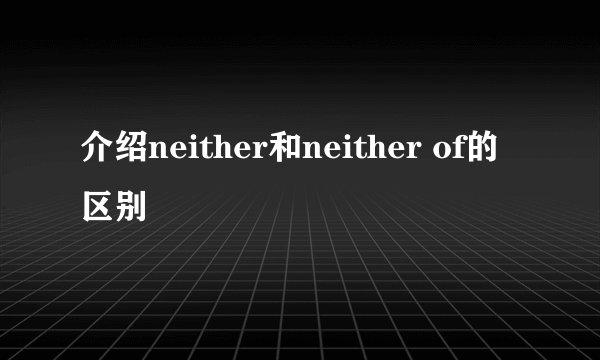 介绍neither和neither of的区别