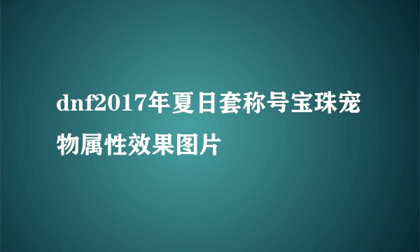 dnf2017年夏日套称号宝珠宠物属性效果图片