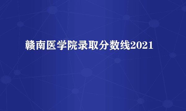 赣南医学院录取分数线2021