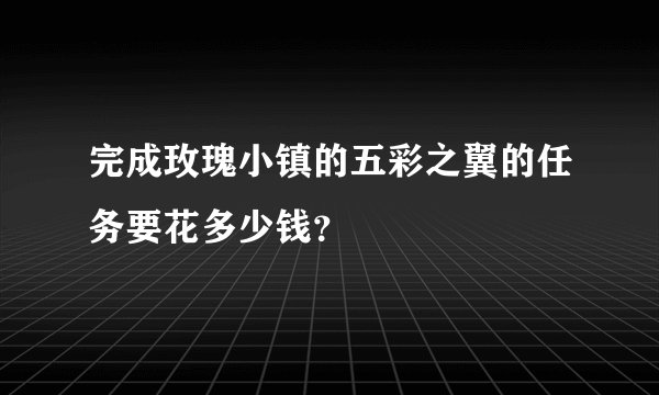 完成玫瑰小镇的五彩之翼的任务要花多少钱？