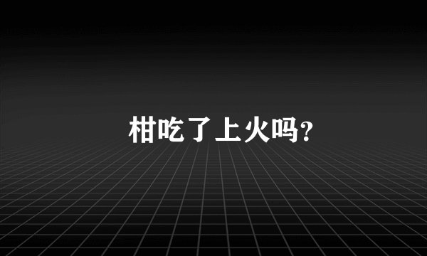 椪柑吃了上火吗？