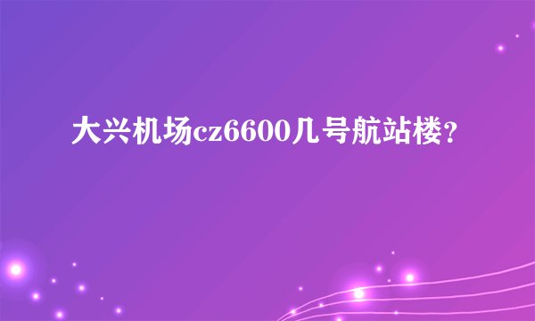 大兴机场cz6600几号航站楼？